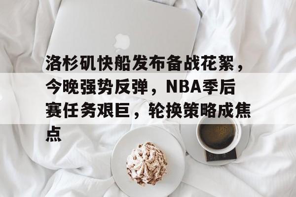 开云娱乐-洛杉矶快船发布备战花絮，今晚强势反弹，NBA季后赛任务艰巨，轮换策略成焦点的简单介绍