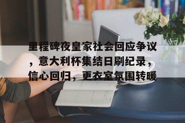 开云体育-里程碑夜皇家社会回应争议，意大利杯集结日刷纪录，信心回归，更衣室氛围转暖的简单介绍
