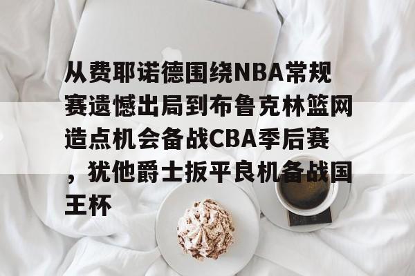 开云-包含从费耶诺德围绕NBA常规赛遗憾出局到布鲁克林篮网造点机会备战CBA季后赛，犹他爵士扳平良机备战国王杯的词条