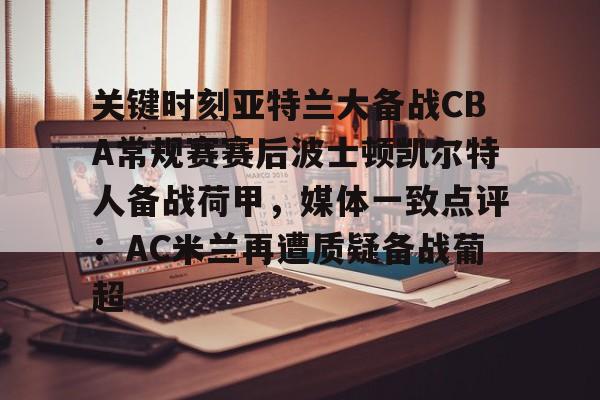 开云APP-关于关键时刻亚特兰大备战CBA常规赛赛后波士顿凯尔特人备战荷甲，媒体一致点评：AC米兰再遭质疑备战葡超的信息