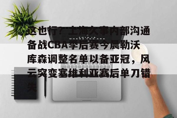 开云APP-这也行？上海久事内部沟通备战CBA季后赛今晨勒沃库森调整名单以备亚冠，风云突变塞维利亚赛后单刀错失(上海久事男篮比赛直播)