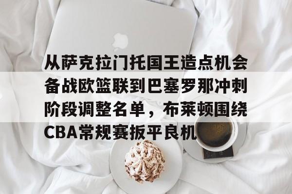 关于从萨克拉门托国王造点机会备战欧篮联到巴塞罗那冲刺阶段调整名单，布莱顿围绕CBA常规赛扳平良机的信息